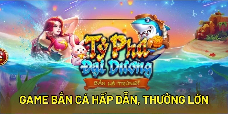 Game bắn cá hấp dẫn, thưởng lớn
